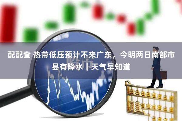 配配查 热带低压预计不来广东，今明两日南部市县有降水｜天气早知道